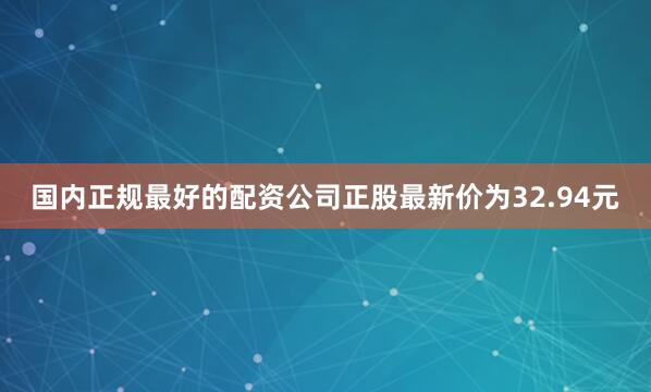 国内正规最好的配资公司正股最新价为32.94元