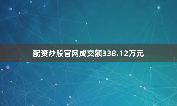 配资炒股官网成交额338.12万元