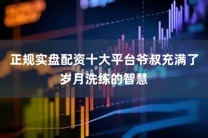 正规实盘配资十大平台爷叔充满了岁月洗练的智慧