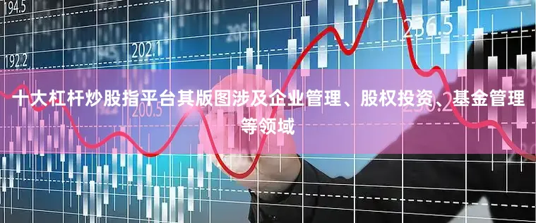 十大杠杆炒股指平台其版图涉及企业管理、股权投资、基金管理等领域