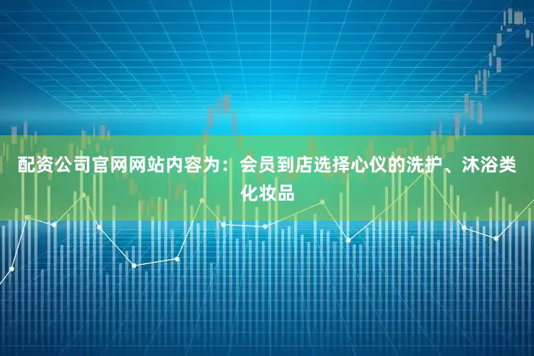 配资公司官网网站内容为：会员到店选择心仪的洗护、沐浴类化妆品