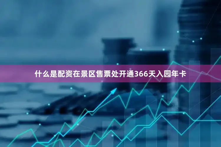 什么是配资在景区售票处开通366天入园年卡