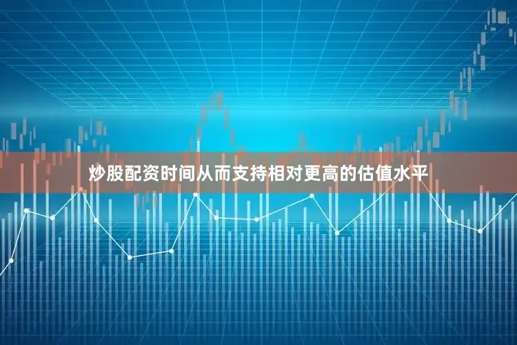 炒股配资时间从而支持相对更高的估值水平