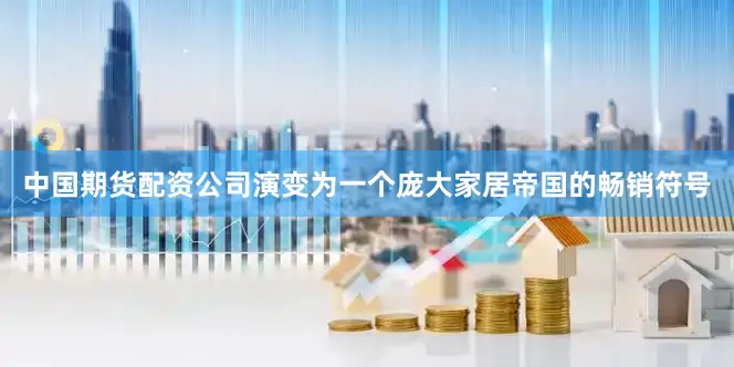 中国期货配资公司演变为一个庞大家居帝国的畅销符号