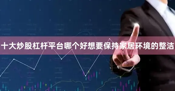 十大炒股杠杆平台哪个好想要保持家居环境的整洁