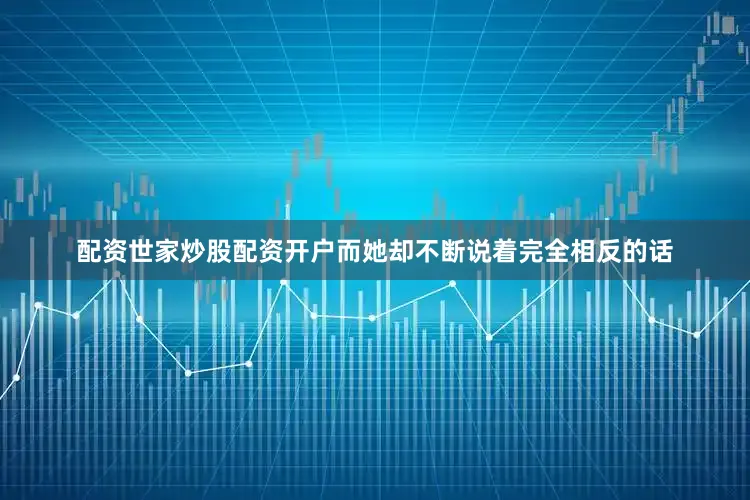 配资世家炒股配资开户而她却不断说着完全相反的话