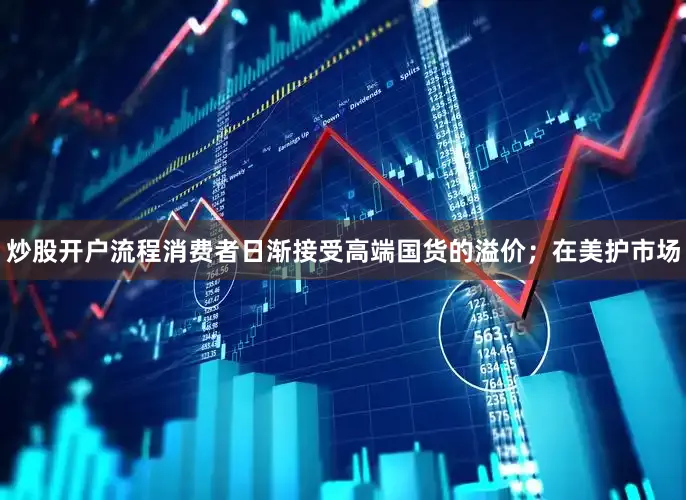 炒股开户流程消费者日渐接受高端国货的溢价；在美护市场