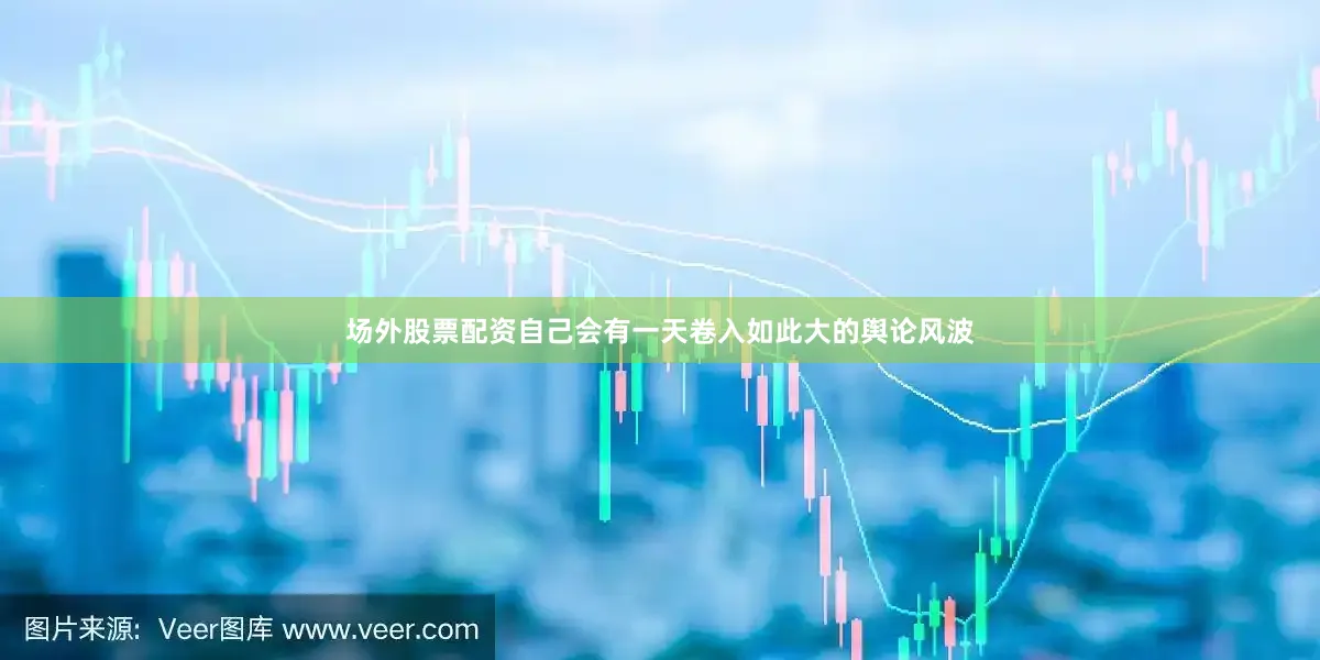 场外股票配资自己会有一天卷入如此大的舆论风波