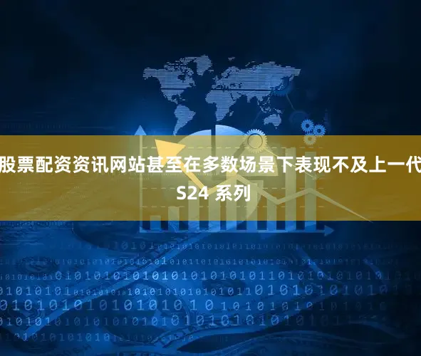 股票配资资讯网站甚至在多数场景下表现不及上一代 S24 系列