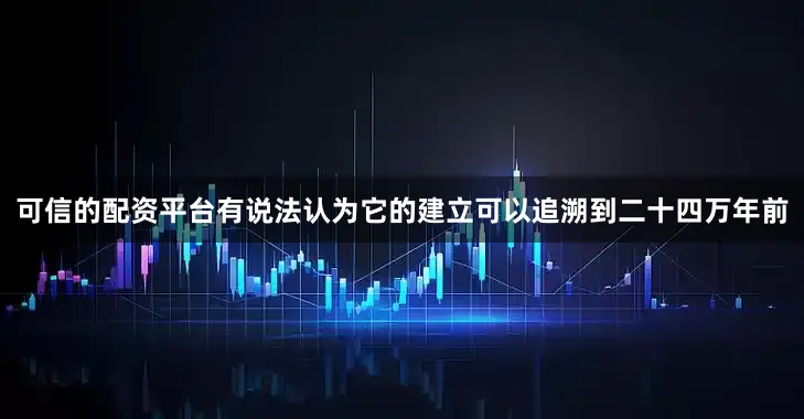 可信的配资平台有说法认为它的建立可以追溯到二十四万年前