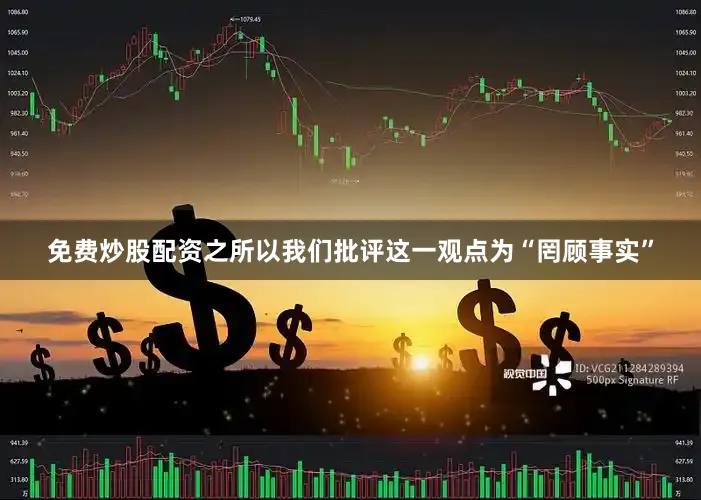 免费炒股配资之所以我们批评这一观点为“罔顾事实”