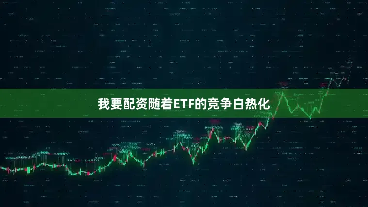 我要配资随着ETF的竞争白热化