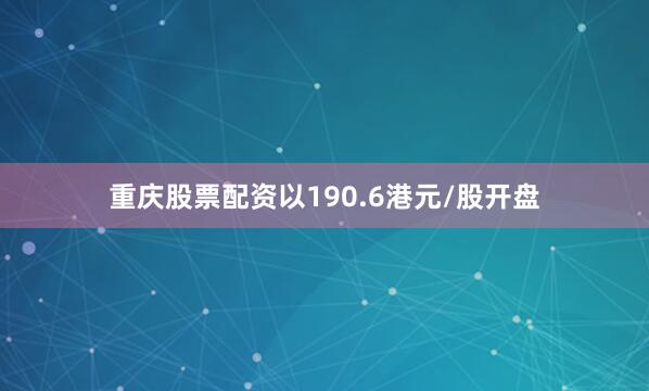 重庆股票配资以190.6港元/股开盘