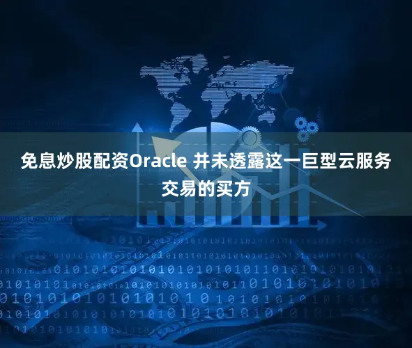 免息炒股配资Oracle 并未透露这一巨型云服务交易的买方