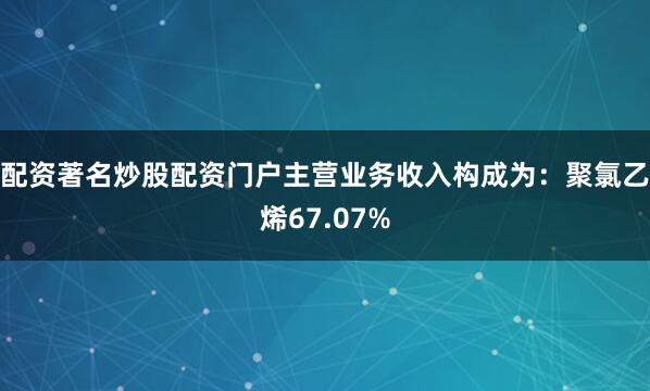 配资著名炒股配资门户主营业务收入构成为：聚氯乙烯67.07%