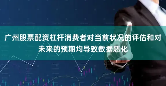 广州股票配资杠杆消费者对当前状况的评估和对未来的预期均导致数据恶化