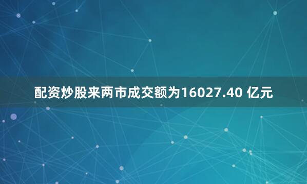 配资炒股来两市成交额为16027.40 亿元