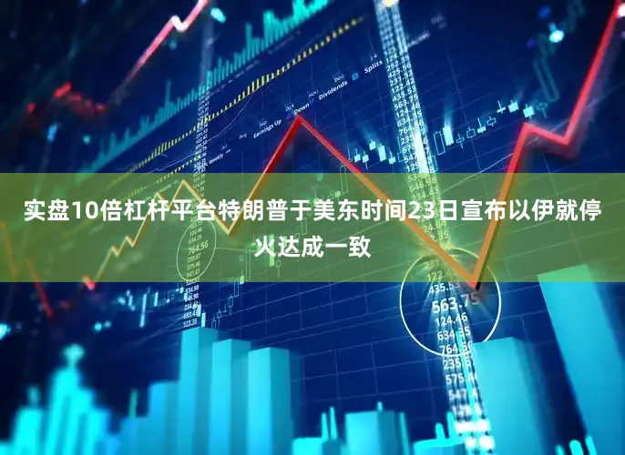 实盘10倍杠杆平台特朗普于美东时间23日宣布以伊就停火达成一致