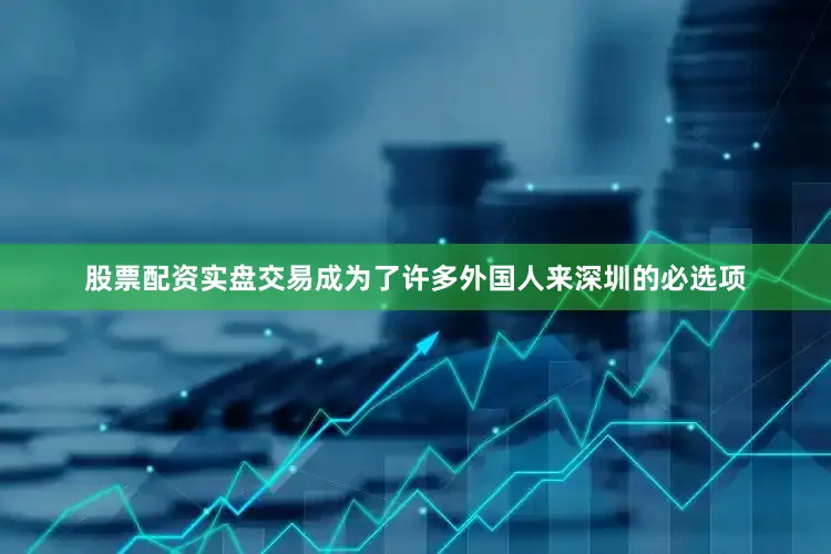 股票配资实盘交易成为了许多外国人来深圳的必选项