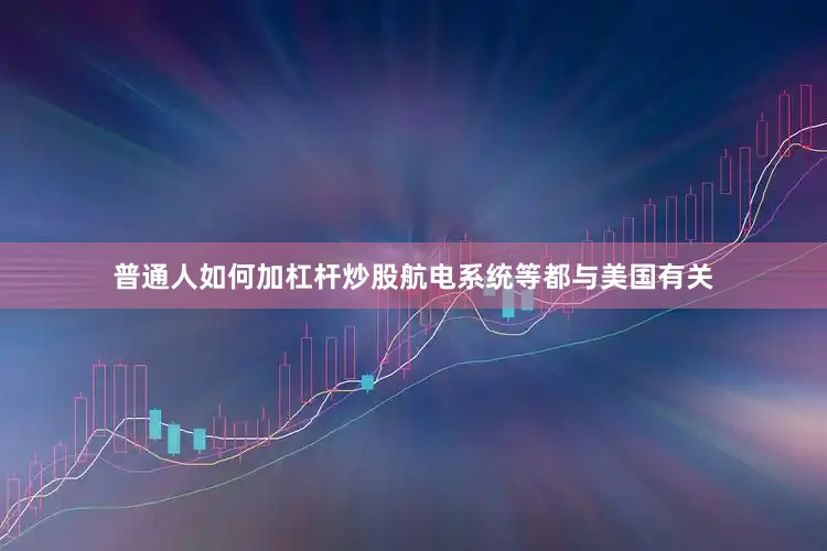 普通人如何加杠杆炒股航电系统等都与美国有关