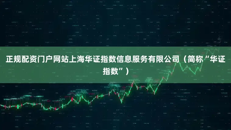 正规配资门户网站上海华证指数信息服务有限公司（简称“华证指数”）
