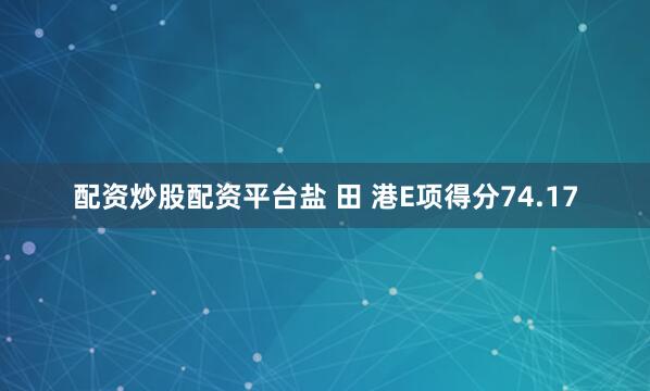 配资炒股配资平台盐 田 港E项得分74.17