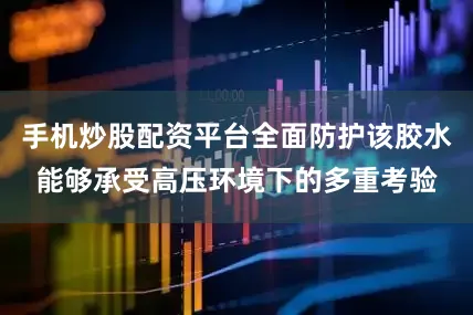 手机炒股配资平台全面防护该胶水能够承受高压环境下的多重考验