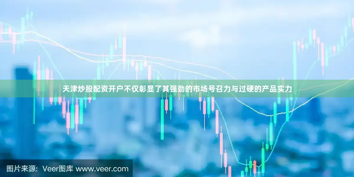 天津炒股配资开户不仅彰显了其强劲的市场号召力与过硬的产品实力