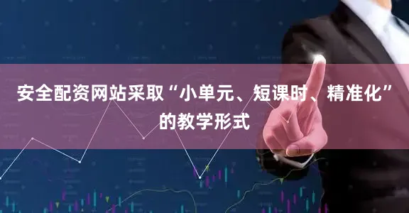 安全配资网站采取“小单元、短课时、精准化”的教学形式