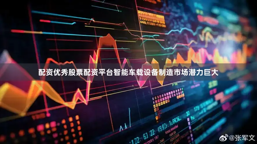 配资优秀股票配资平台智能车载设备制造市场潜力巨大