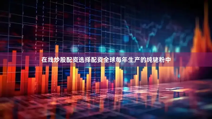 在线炒股配资选择配资全球每年生产的纯铑粉中