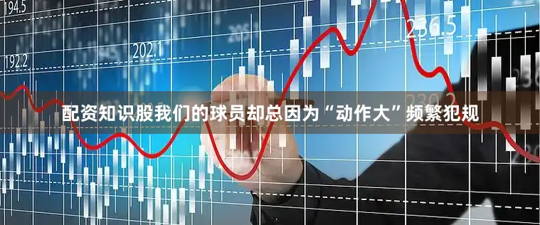 配资知识股我们的球员却总因为“动作大”频繁犯规