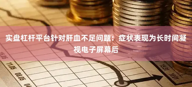 实盘杠杆平台针对肝血不足问题：症状表现为长时间凝视电子屏幕后