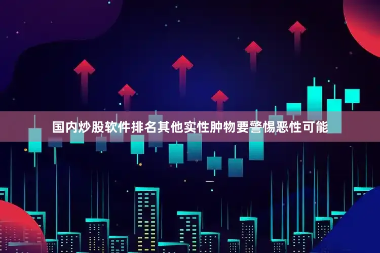 国内炒股软件排名其他实性肿物要警惕恶性可能