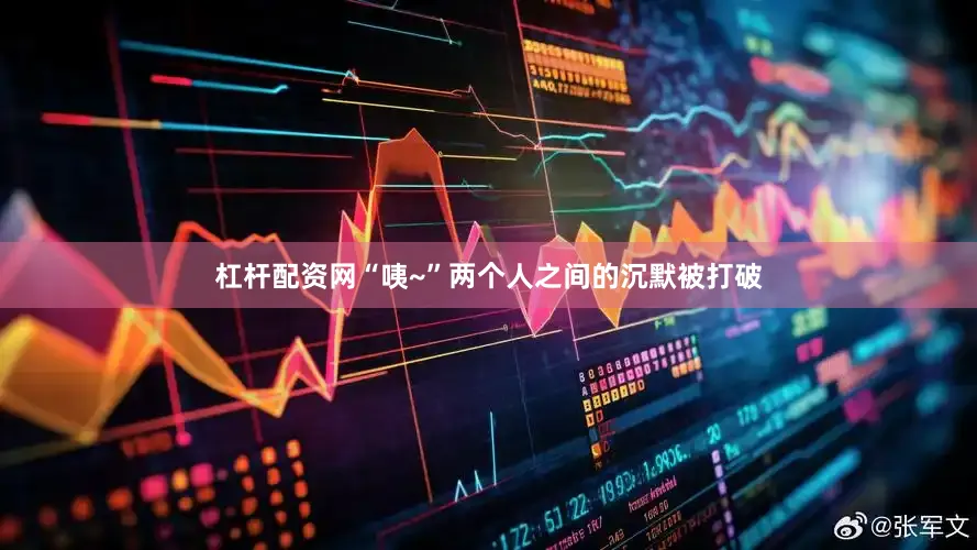 杠杆配资网“咦~”两个人之间的沉默被打破