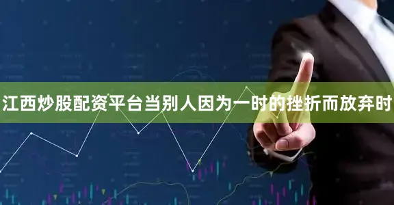 江西炒股配资平台当别人因为一时的挫折而放弃时