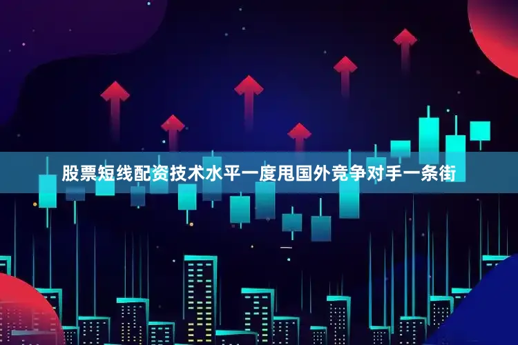 股票短线配资技术水平一度甩国外竞争对手一条街