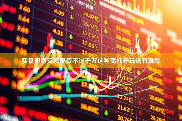 实盘股票交易配资不过千万这种高杠杆玩法有风险