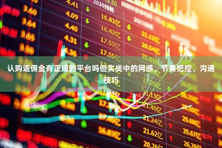 认购返佣金有正规的平台吗但实战中的网感、节奏把控、沟通技巧