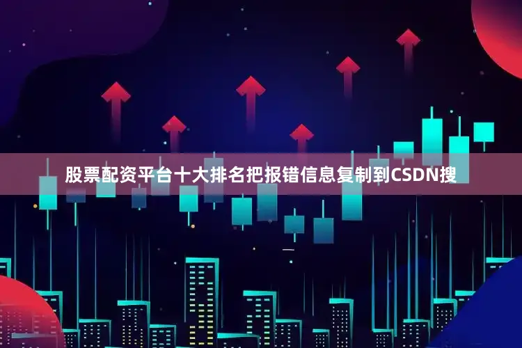 股票配资平台十大排名把报错信息复制到CSDN搜
