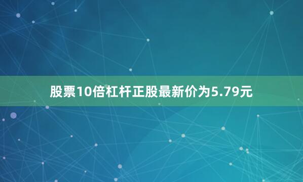 股票10倍杠杆正股最新价为5.79元