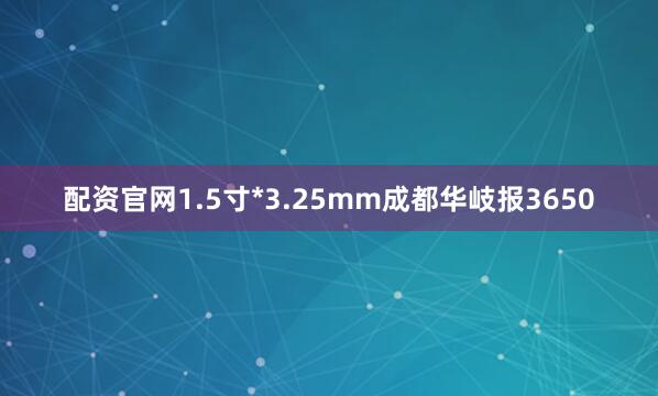 配资官网1.5寸*3.25mm成都华岐报3650