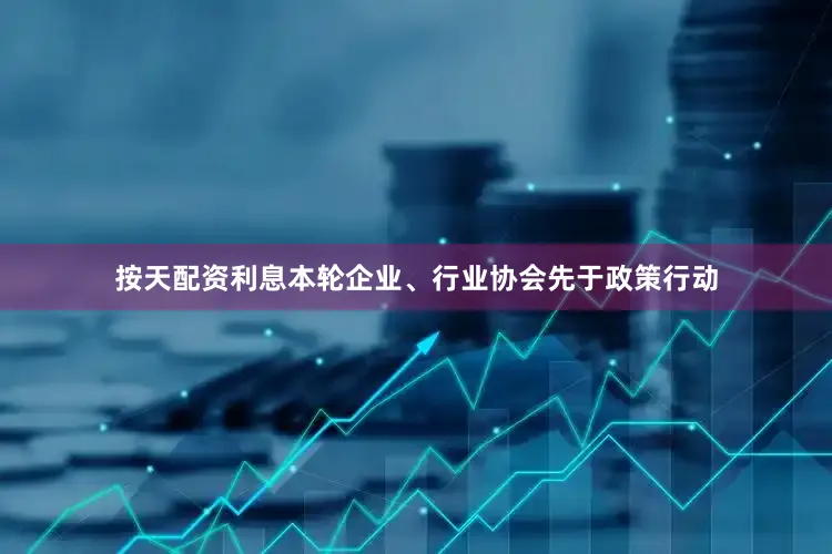 按天配资利息本轮企业、行业协会先于政策行动