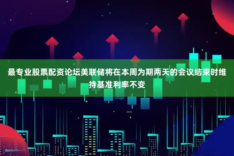 最专业股票配资论坛美联储将在本周为期两天的会议结束时维持基准利率不变