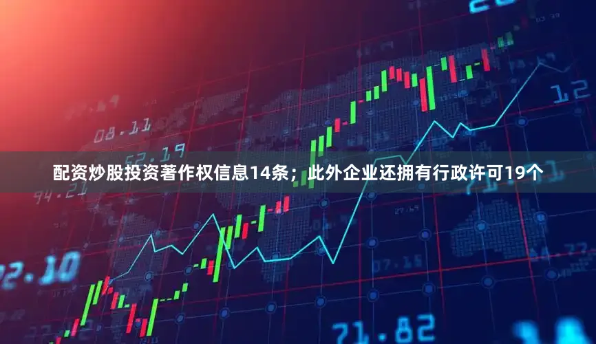 配资炒股投资著作权信息14条；此外企业还拥有行政许可19个