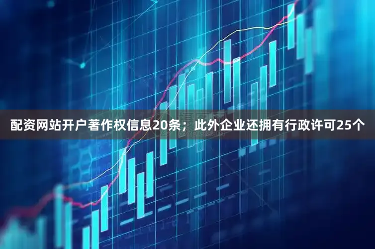 配资网站开户著作权信息20条；此外企业还拥有行政许可25个