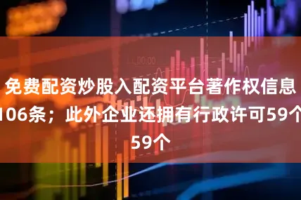 免费配资炒股入配资平台著作权信息106条；此外企业还拥有行政许可59个