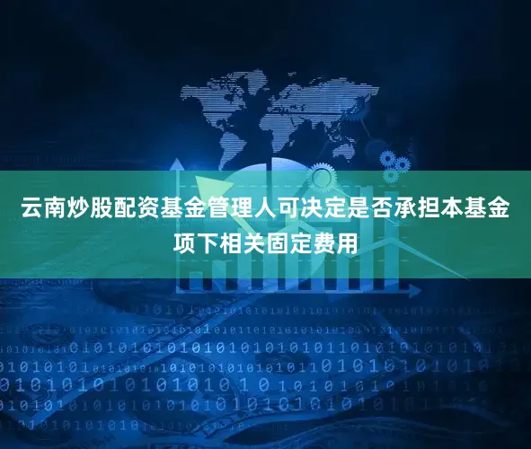 云南炒股配资基金管理人可决定是否承担本基金项下相关固定费用