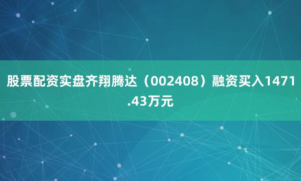 股票配资实盘齐翔腾达（002408）融资买入1471.43万元
