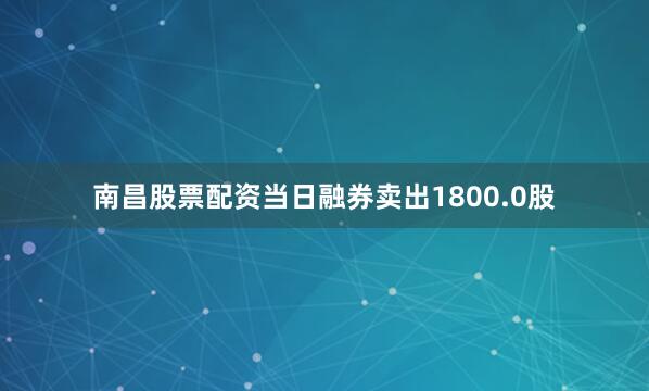 南昌股票配资当日融券卖出1800.0股